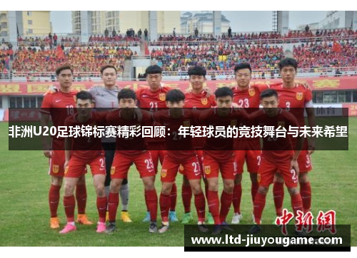 非洲U20足球锦标赛精彩回顾：年轻球员的竞技舞台与未来希望