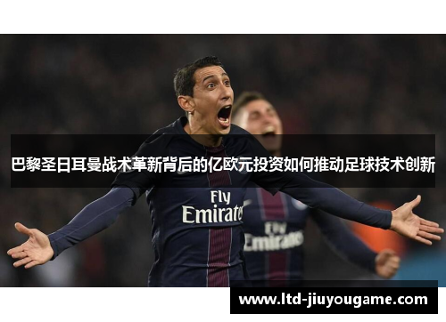 巴黎圣日耳曼战术革新背后的亿欧元投资如何推动足球技术创新