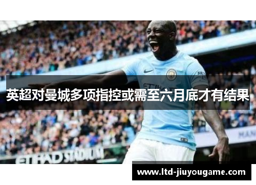 英超对曼城多项指控或需至六月底才有结果