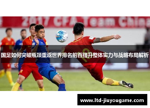 国足如何突破瓶颈重返世界排名前百提升整体实力与战略布局解析