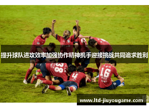 提升球队进攻效率加强协作精神携手迎接挑战共同追求胜利