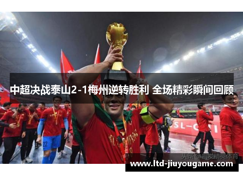 中超决战泰山2-1梅州逆转胜利 全场精彩瞬间回顾