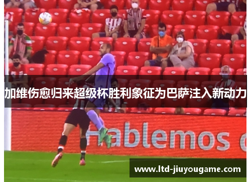 加维伤愈归来超级杯胜利象征为巴萨注入新动力