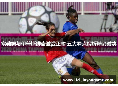 富勒姆与伊普斯维奇激战正酣 五大看点解析精彩对决