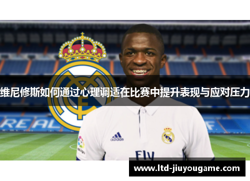 维尼修斯如何通过心理调适在比赛中提升表现与应对压力