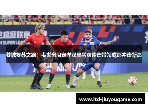 蓉城复苏之路：韦世豪周定洋双星崭露锋芒带领成都冲击新高