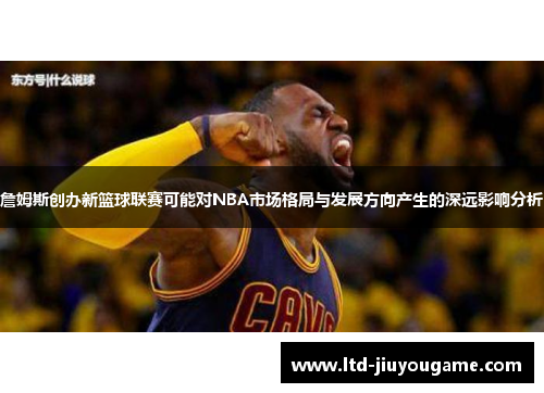詹姆斯创办新篮球联赛可能对NBA市场格局与发展方向产生的深远影响分析