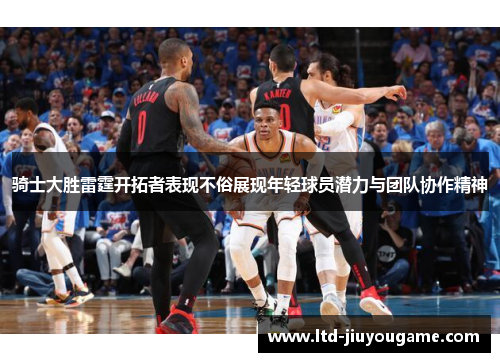 骑士大胜雷霆开拓者表现不俗展现年轻球员潜力与团队协作精神