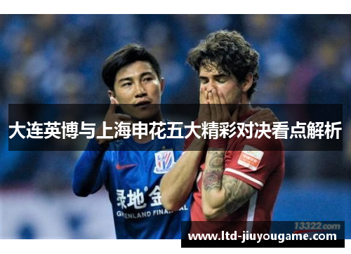 大连英博与上海申花五大精彩对决看点解析