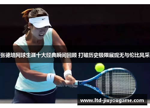 张德培网球生涯十大经典瞬间回顾 打破历史极限展现无与伦比风采