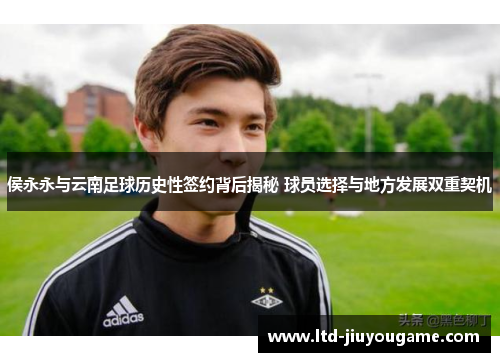 侯永永与云南足球历史性签约背后揭秘 球员选择与地方发展双重契机