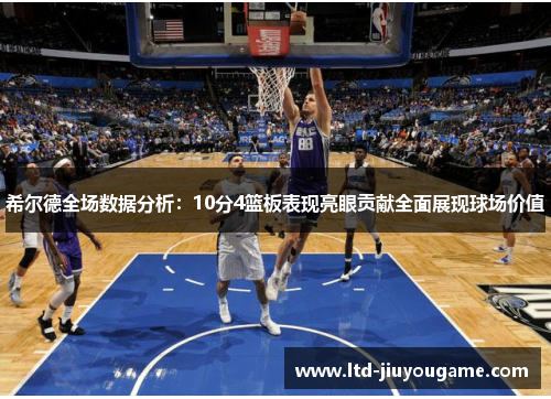 希尔德全场数据分析：10分4篮板表现亮眼贡献全面展现球场价值