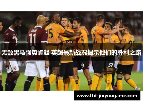 无敌黑马强势崛起 英超最新战况揭示他们的胜利之路 无敌黑马强势崛起 英超最新战况揭示他们的胜利之路