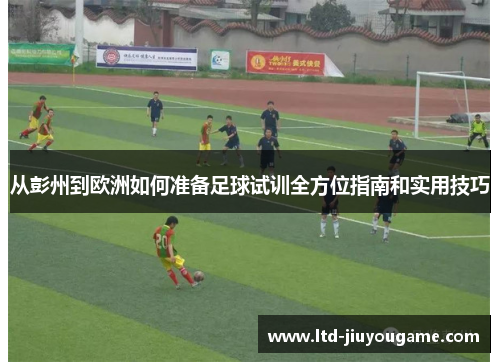 从彭州到欧洲如何准备足球试训全方位指南和实用技巧