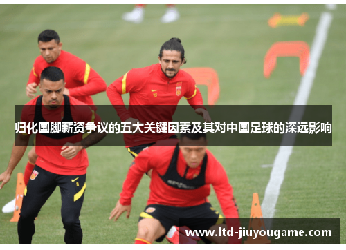 归化国脚薪资争议的五大关键因素及其对中国足球的深远影响 归化国脚薪资争议的五大关键因素及其对中国足球的深远影响