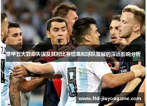 意甲五大致命失误及其对比赛结果和球队发展的深远影响分析 意甲五大致命失误及其对比赛结果和球队发展的深远影响分析