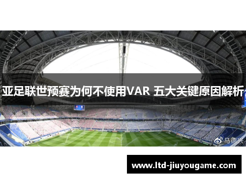 亚足联世预赛为何不使用VAR 五大关键原因解析