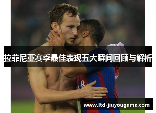 拉菲尼亚赛季最佳表现五大瞬间回顾与解析 拉菲尼亚赛季最佳表现五大瞬间回顾与解析