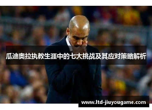 瓜迪奥拉执教生涯中的七大挑战及其应对策略解析 瓜迪奥拉执教生涯中的七大挑战及其应对策略解析