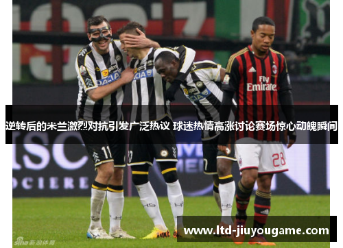 逆转后的米兰激烈对抗引发广泛热议 球迷热情高涨讨论赛场惊心动魄瞬间 逆转后的米兰激烈对抗引发广泛热议 球迷热情高涨讨论赛场惊心动魄瞬间