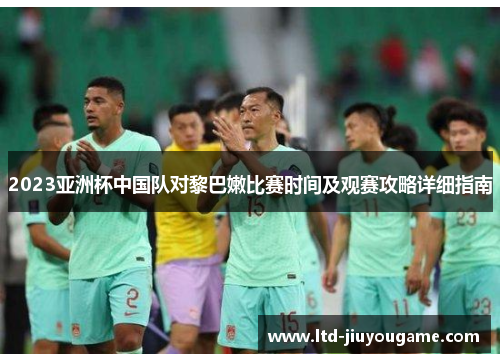 2023亚洲杯中国队对黎巴嫩比赛时间及观赛攻略详细指南