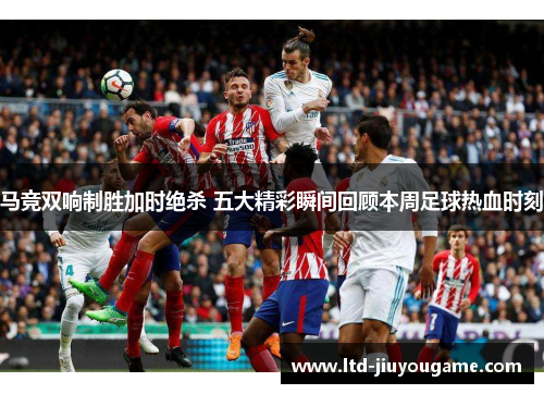 马竞双响制胜加时绝杀 五大精彩瞬间回顾本周足球热血时刻