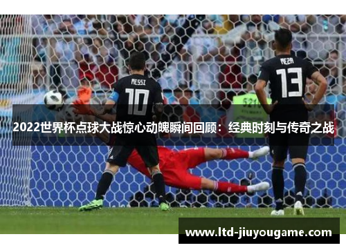 2022世界杯点球大战惊心动魄瞬间回顾:经典时刻与传奇之战 2022世界杯点球大战惊心动魄瞬间回顾:经典时刻与传奇之战