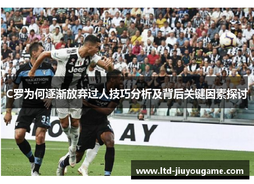 C罗为何逐渐放弃过人技巧分析及背后关键因素探讨