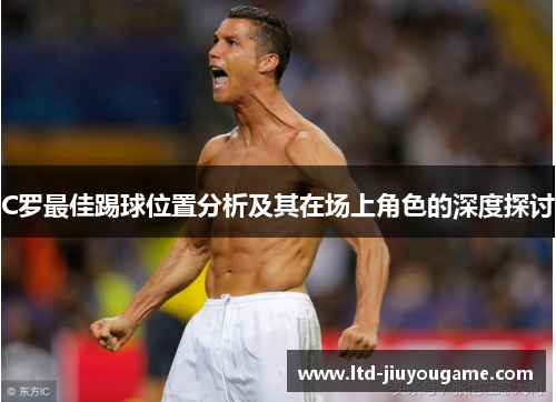 C罗最佳踢球位置分析及其在场上角色的深度探讨 C罗最佳踢球位置分析及其在场上角色的深度探讨