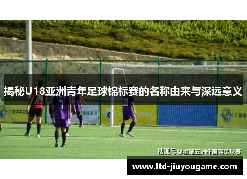 揭秘U18亚洲青年足球锦标赛的名称由来与深远意义