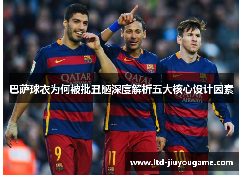 巴萨球衣为何被批丑陋深度解析五大核心设计因素