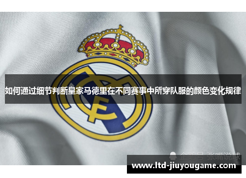 如何通过细节判断皇家马德里在不同赛事中所穿队服的颜色变化规律 如何通过细节判断皇家马德里在不同赛事中所穿队服的颜色变化规律