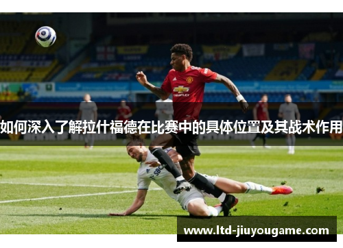 如何深入了解拉什福德在比赛中的具体位置及其战术作用