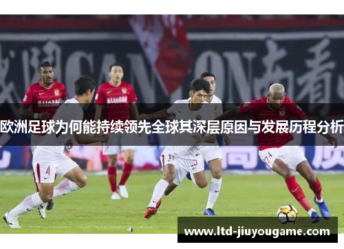 欧洲足球为何能持续领先全球其深层原因与发展历程分析 欧洲足球为何能持续领先全球其深层原因与发展历程分析