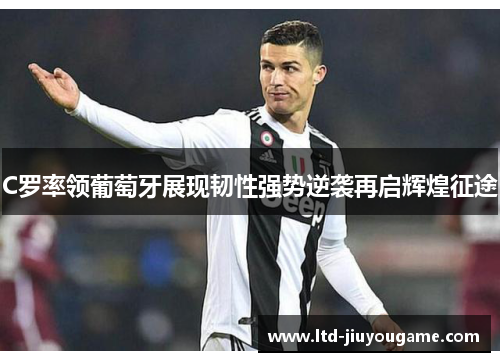 C罗率领葡萄牙展现韧性强势逆袭再启辉煌征途 C罗率领葡萄牙展现韧性强势逆袭再启辉煌征途