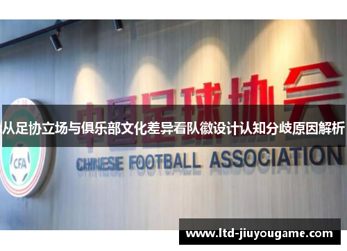 从足协立场与俱乐部文化差异看队徽设计认知分歧原因解析