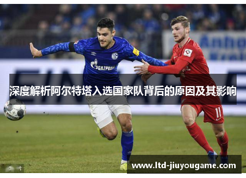 深度解析阿尔特塔入选国家队背后的原因及其影响