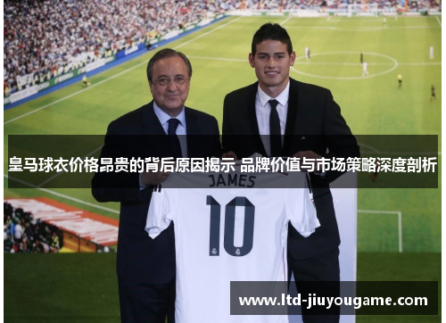 皇马球衣价格昂贵的背后原因揭示 品牌价值与市场策略深度剖析 皇马球衣价格昂贵的背后原因揭示 品牌价值与市场策略深度剖析