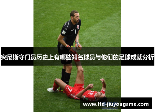 突尼斯守门员历史上有哪些知名球员与他们的足球成就分析
