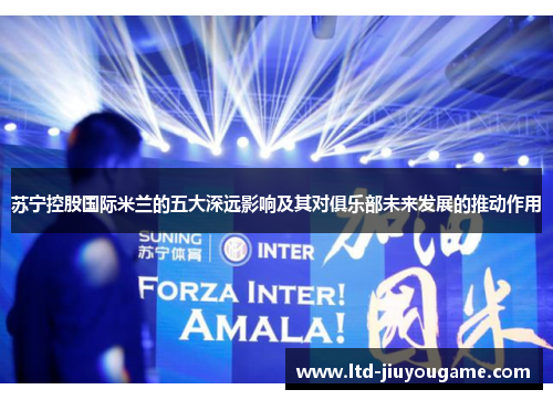 苏宁控股国际米兰的五大深远影响及其对俱乐部未来发展的推动作用 苏宁控股国际米兰的五大深远影响及其对俱乐部未来发展的推动作用