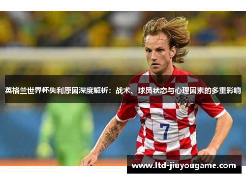 英格兰世界杯失利原因深度解析：战术、球员状态与心理因素的多重影响