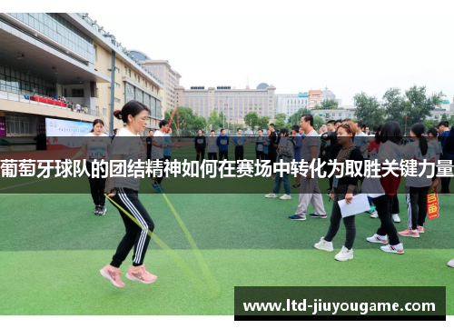 葡萄牙球队的团结精神如何在赛场中转化为取胜关键力量