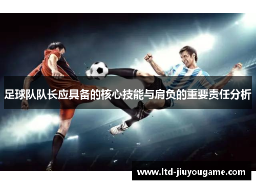 足球队队长应具备的核心技能与肩负的重要责任分析 足球队队长应具备的核心技能与肩负的重要责任分析