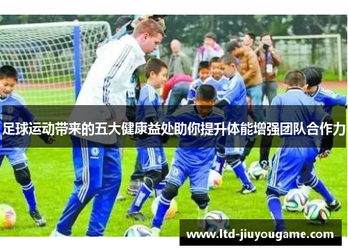 足球运动带来的五大健康益处助你提升体能增强团队合作力 足球运动带来的五大健康益处助你提升体能增强团队合作力