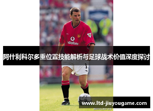 阿什利科尔多重位置技能解析与足球战术价值深度探讨 阿什利科尔多重位置技能解析与足球战术价值深度探讨