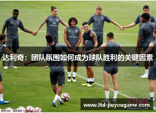 达利奇:团队氛围如何成为球队胜利的关键因素 达利奇:团队氛围如何成为球队胜利的关键因素