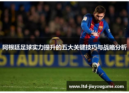 阿根廷足球实力提升的五大关键技巧与战略分析