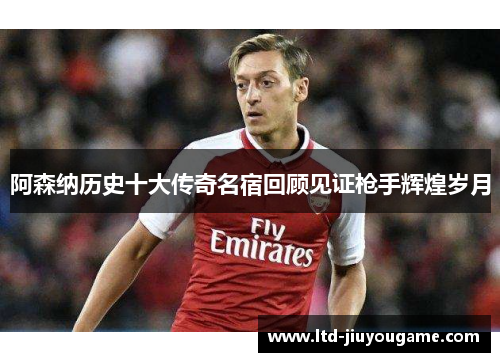 阿森纳历史十大传奇名宿回顾见证枪手辉煌岁月 阿森纳历史十大传奇名宿回顾见证枪手辉煌岁月