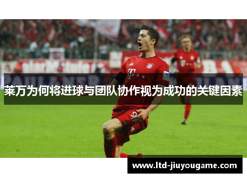 莱万为何将进球与团队协作视为成功的关键因素