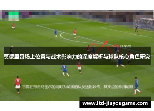莫德里奇场上位置与战术影响力的深度解析与球队核心角色研究 莫德里奇场上位置与战术影响力的深度解析与球队核心角色研究